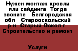 Нужен монтаж кровли или сайдинга. Тогда звоните - Белгородская обл., Старооскольский р-н, Старый Оскол г. Строительство и ремонт » Услуги   